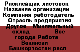 Расклейщик листовок › Название организации ­ Компания-работодатель › Отрасль предприятия ­ Другое › Минимальный оклад ­ 12 000 - Все города Работа » Вакансии   . Башкортостан респ.,Караидельский р-н